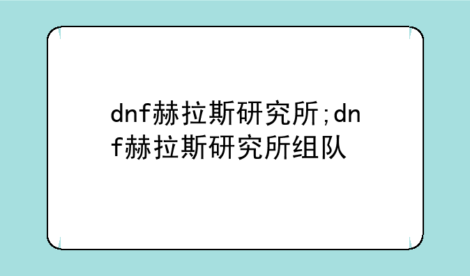 dnf赫拉斯研究所;dnf赫拉斯研究所组队