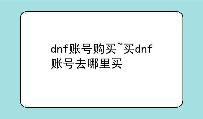 dnf账号购买~买dnf账号去哪里买
