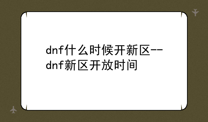 dnf什么时候开新区--dnf新区开放时间