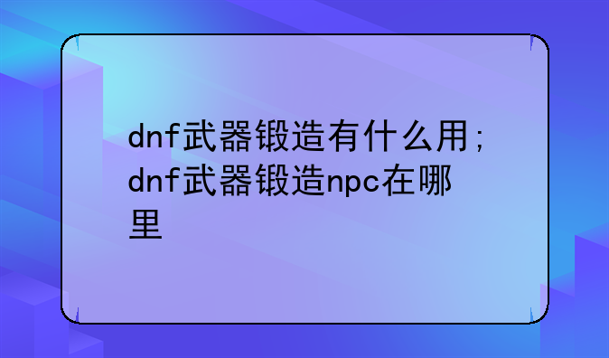 dnf武器锻造有什么用;dnf武器锻造npc在哪里