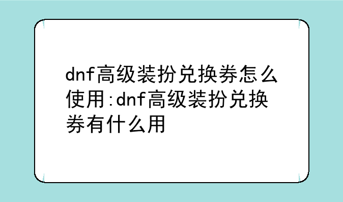 dnf高级装扮兑换券怎么使用:dnf高级装扮兑换券有什么用
