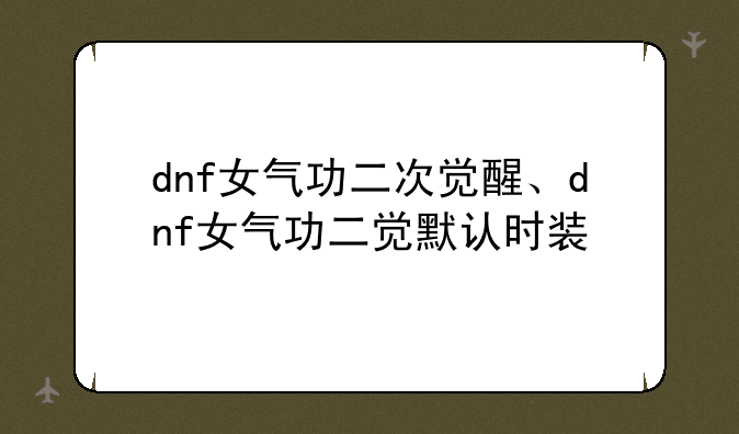 dnf女气功二次觉醒、dnf女气功二觉默认时装