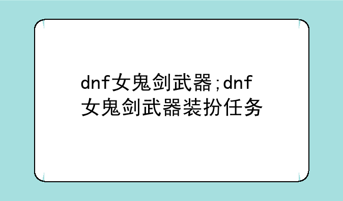 dnf女鬼剑武器;dnf女鬼剑武器装扮任务