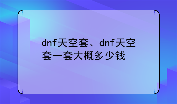 dnf天空套、dnf天空套一套大概多少钱