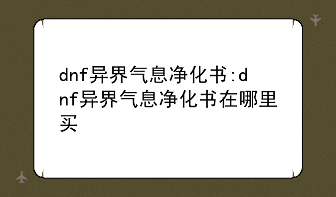 dnf异界气息净化书:dnf异界气息净化书在哪里买