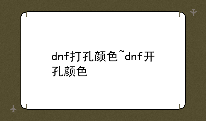 dnf打孔颜色~dnf开孔颜色