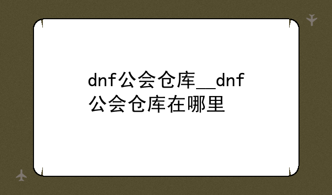 dnf公会仓库__dnf公会仓库在哪里