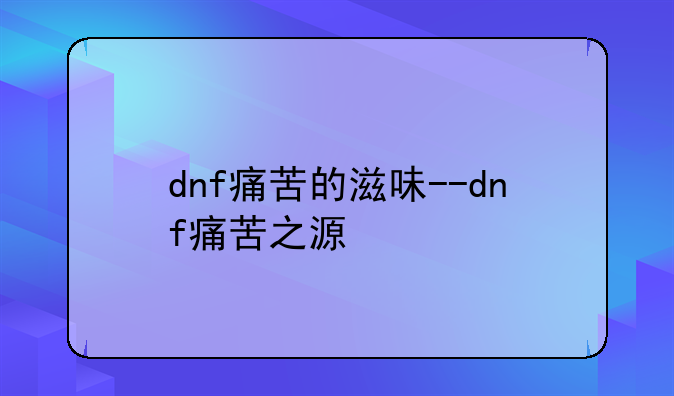 dnf痛苦的滋味--dnf痛苦之源