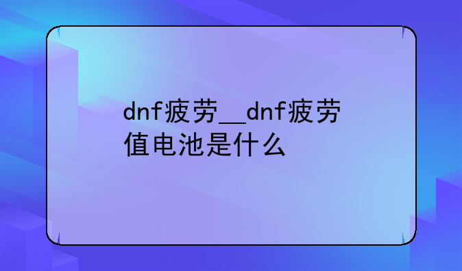 dnf疲劳__dnf疲劳值电池是什么