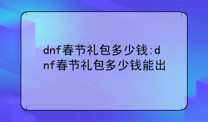 dnf春节礼包多少钱:dnf春节礼包多少钱能出