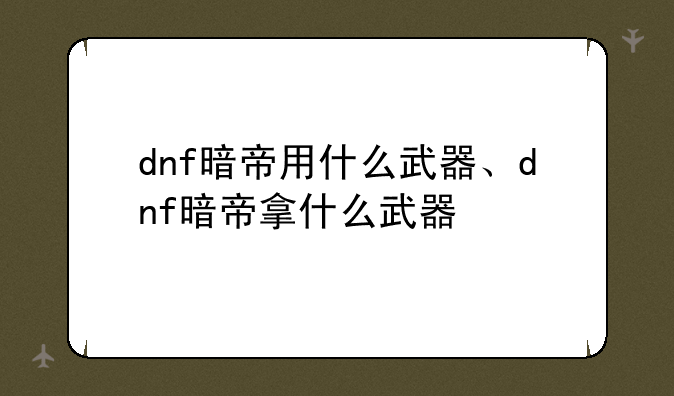 dnf暗帝用什么武器、dnf暗帝拿什么武器