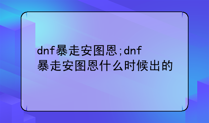 dnf暴走安图恩;dnf暴走安图恩什么时候出的