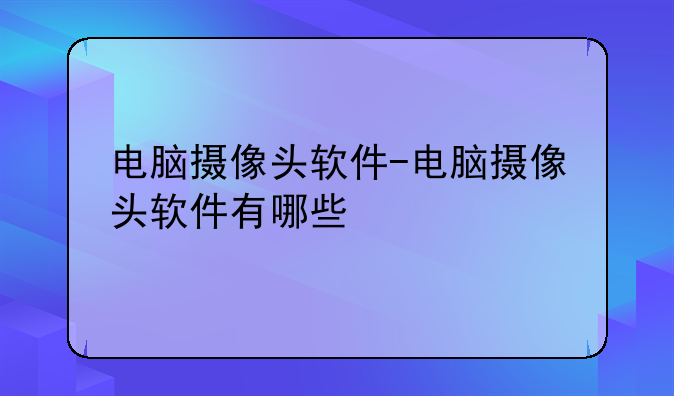 电脑摄像头软件-电脑摄像头软件有哪些