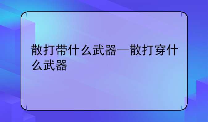 散打带什么武器—散打穿什么武器
