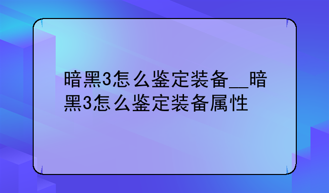 暗黑3怎么鉴定装备__暗黑3怎么鉴定装备属性