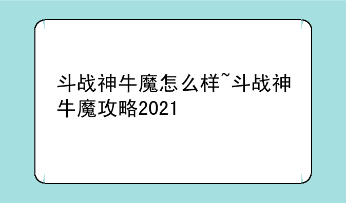 斗战神牛魔怎么样~斗战神牛魔攻略2021