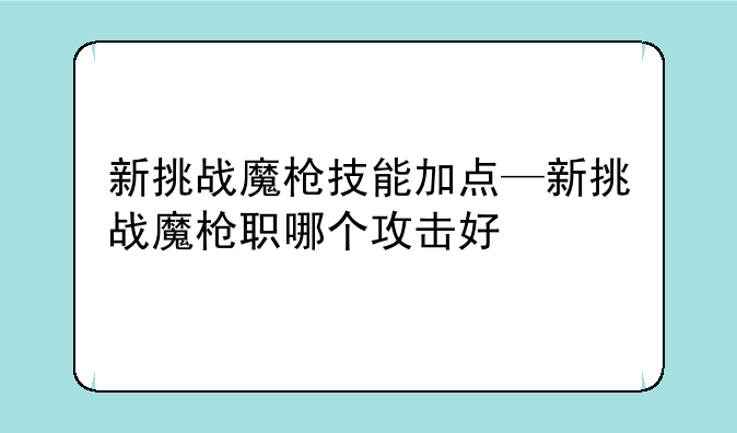 新挑战魔枪技能加点—新挑战魔枪职哪个攻击好