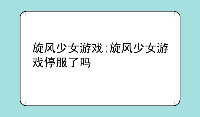 旋风少女游戏;旋风少女游戏停服了吗