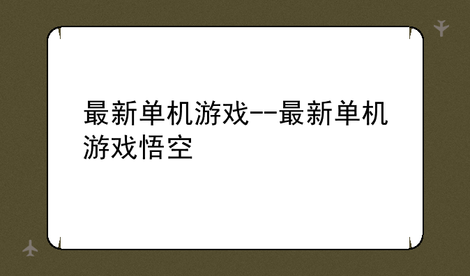 最新单机游戏--最新单机游戏悟空