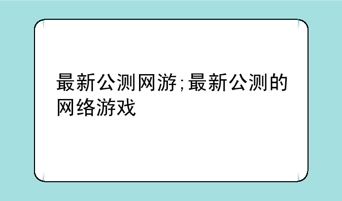 最新公测网游;最新公测的网络游戏