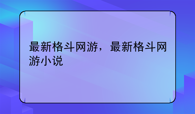 最新格斗网游，最新格斗网游小说