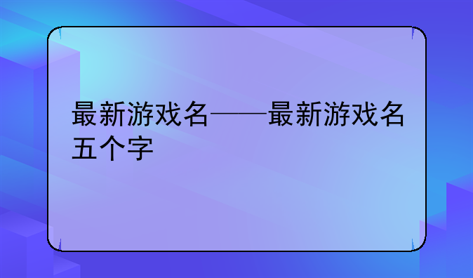 最新游戏名——最新游戏名五个字