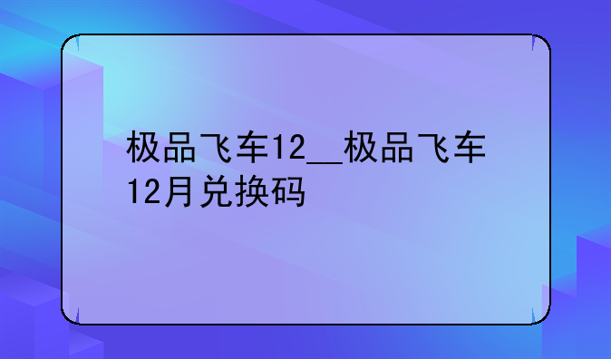 极品飞车12__极品飞车12月兑换码