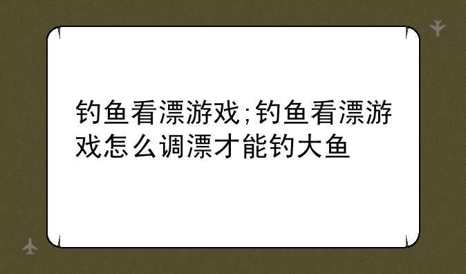 钓鱼看漂游戏;钓鱼看漂游戏怎么调漂才能钓大鱼