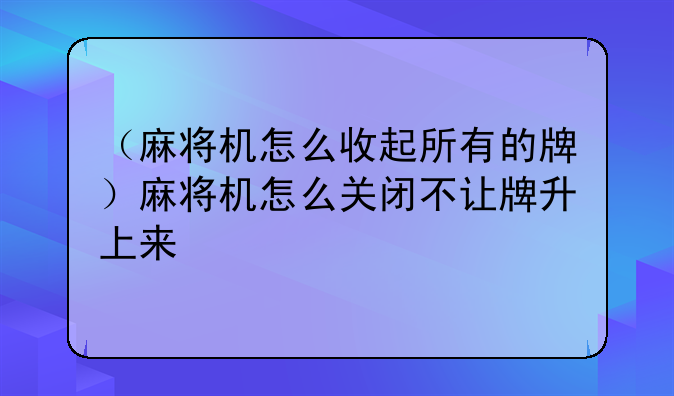 （麻将机怎么收起所有的牌）麻将机怎么关闭不让牌升上来
