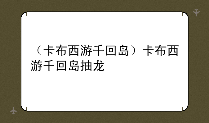 （卡布西游千回岛）卡布西游千回岛抽龙