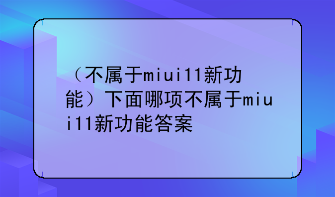 （不属于miui11新功能）下面哪项不属于miui11新功能答案