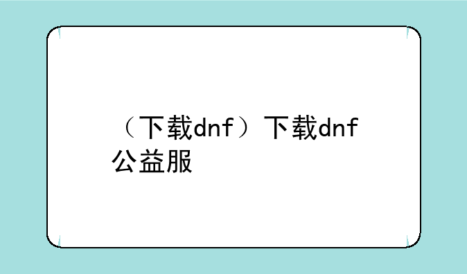 （下载dnf）下载dnf公益服