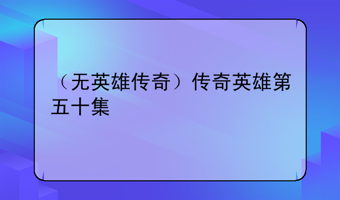 （无英雄传奇）传奇英雄第五十集