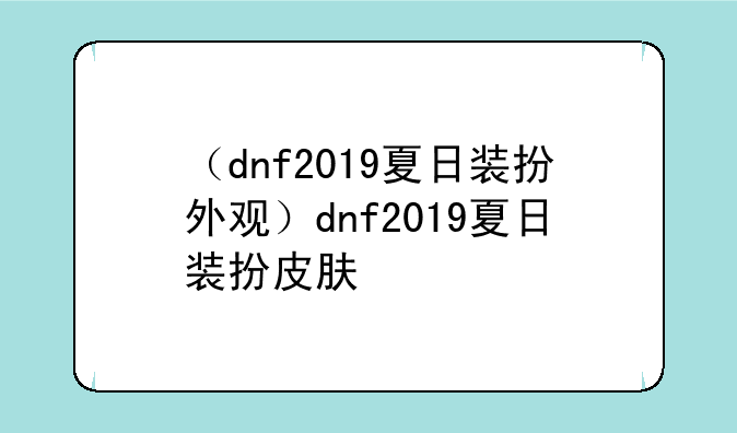 （dnf2019夏日装扮外观）dnf2019夏日装扮皮肤