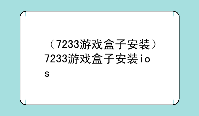 （7233游戏盒子安装）7233游戏盒子安装ios