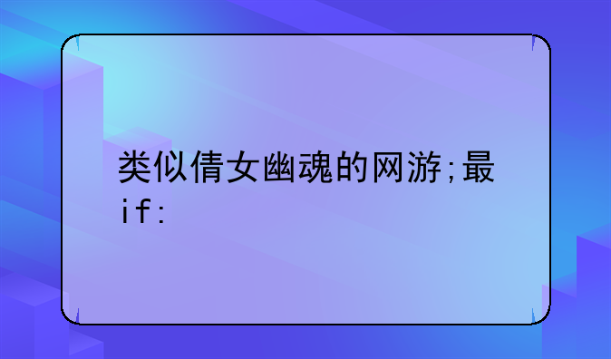 类似倩女幽魂的网游;有没有类似倩女幽魂手游的游戏