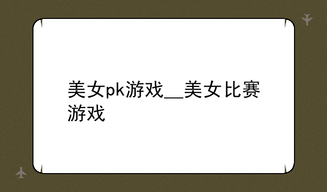 美女pk游戏__美女比赛游戏