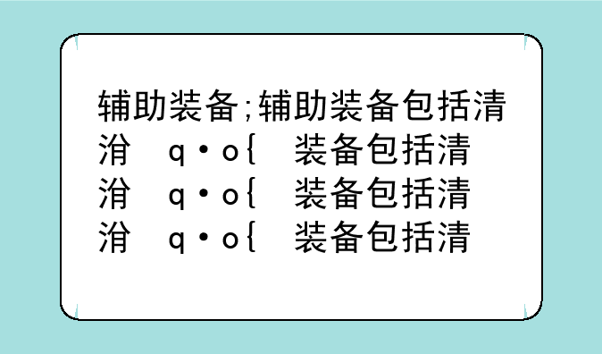 辅助装备;辅助装备包括清洗机和什么