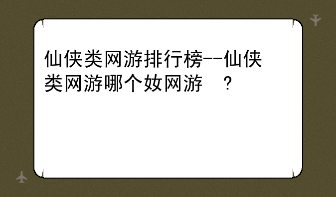 仙侠类网游排行榜--仙侠类网游哪个好玩