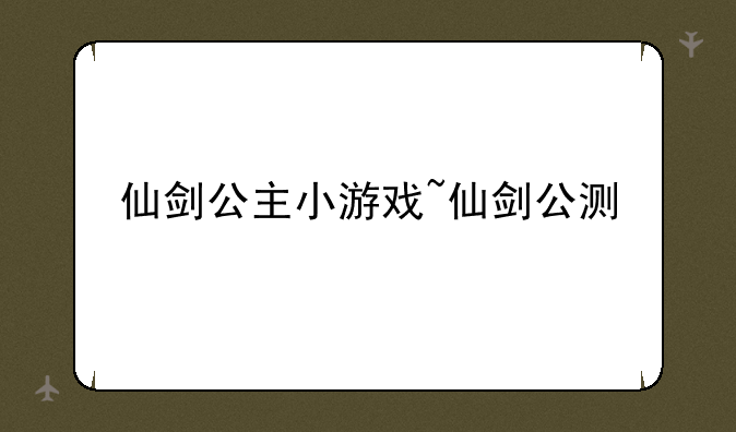 仙剑公主小游戏~仙剑公测