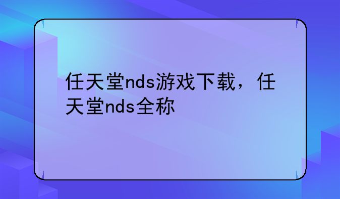 任天堂nds游戏下载，任天堂nds全称