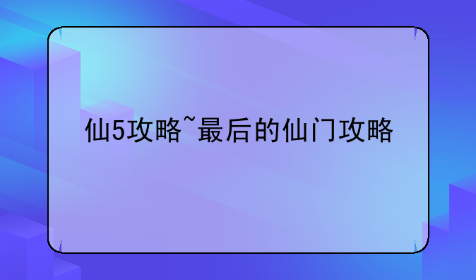 仙5攻略~最后的仙门攻略
