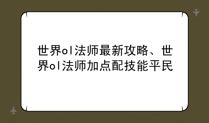 世界ol法师最新攻略、世界ol法师加点配技能平民