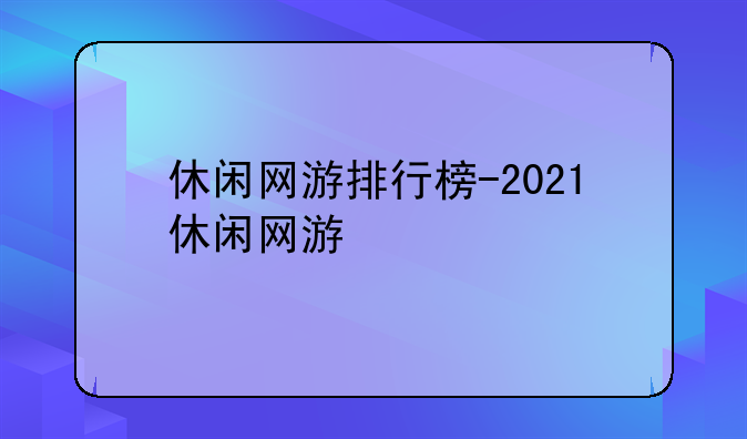 休闲网游排行榜-2021休闲网游