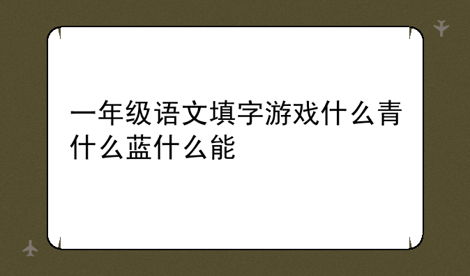 一年级语文填字游戏什么青什么蓝什么能