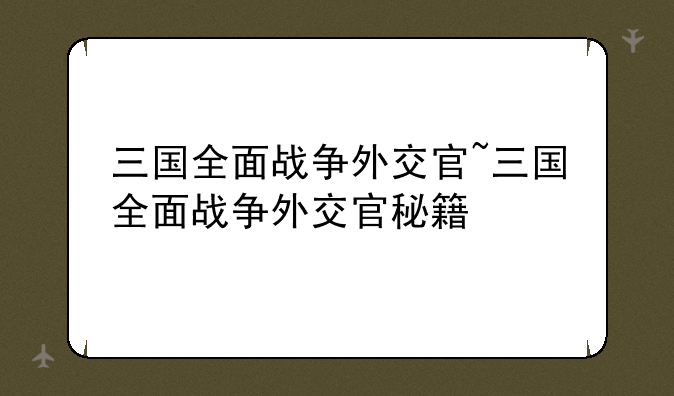 三国全面战争外交官~三国全面战争外交官秘籍