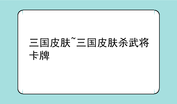 三国皮肤~三国皮肤杀武将卡牌