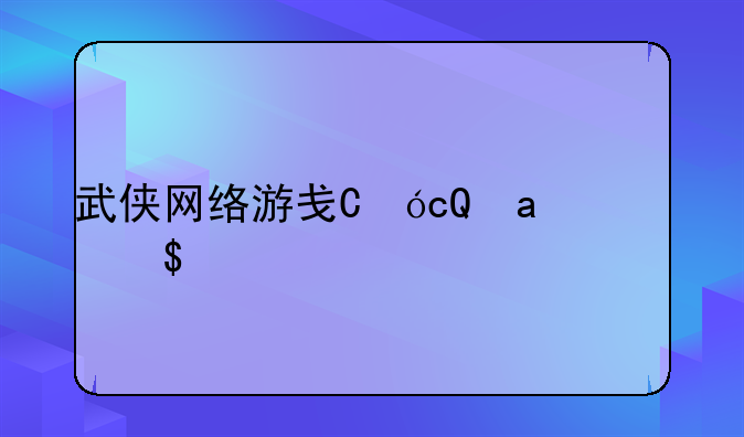 武侠网络游戏，武侠网游大全