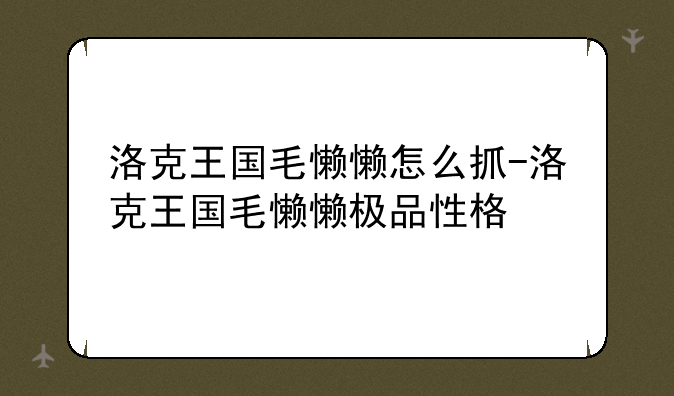 洛克王国毛懒懒怎么抓-洛克王国毛懒懒极品性格