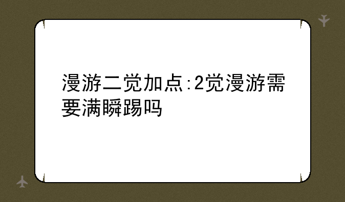 漫游二觉加点:2觉漫游需要满瞬踢吗